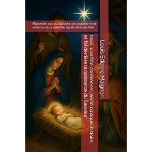 Maignan, Louis Ederne Noël, une fête chrétienne : Vérité biblique, histoire et foi derrière la naissance du Sauveur Maignan, Louis Ederne Noël, une fête chrétienne : Vérité biblique, histoire et foi derrière la naissance du Sauveur