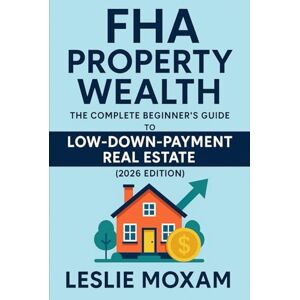 Moxam, Leslie FHA Property Wealth: The Complete Beginner’s Guide to Low-Down-Payment Real Estate (2026 Edition): A Step-by-Step Guide to Buying Your First Property with Minimal Upfront Cash Moxam, Leslie FHA Property Wealth: The Complete Beginner’s Guide to Low-Down-Payment Real Estate (2026 Edition): A Step-by-Step Guide to Buying Your First Property with Minimal Upfront Cash