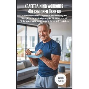 Potter, Martin Krafttraining Workouts Für Senioren Über 60: Übungen zur Verbesserung des Gleichgewichts, zur Steigerung der Stabilität und zur Förderung eines längeren Lebens für ein aktives Leben Potter, Martin Krafttraining Workouts Für Senioren Über 60: Übungen zur Verbesserung des Gleichgewichts, zur Steigerung der Stabilität und zur Förderung eines längeren Lebens für ein aktives Leben