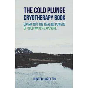 Hazelton, Hunter The Cold Plunge Cryotherapy Book: Diving Into the Healing Powers of Cold Water Exposure Therapy Guide to Boosting Wellness Through Stress Reduction, ... and Increasing Energy (Cold Exposure Mastery) Hazelton, Hunter The Cold Plunge Cryotherapy Book: Diving Into the Healing Powers of Cold Water Exposure Therapy Guide to Boosting Wellness Through Stress Reduction, ... and Increasing Energy (Cold Exposure Mastery)