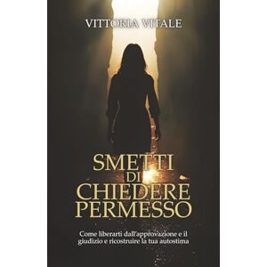 Vitale, Vittoria SMETTI DI CHIEDERE PERMESSO: Come liberarti dall'approvazione e il giudizio e ricostruire la tua autostima Vitale, Vittoria SMETTI DI CHIEDERE PERMESSO: Come liberarti dall'approvazione e il giudizio e ricostruire la tua autostima