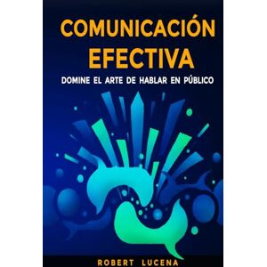 Lucena, Robert Johesmir Comunicación Efectiva: Domine el arte de hablar en público Lucena, Robert Johesmir Comunicación Efectiva: Domine el arte de hablar en público