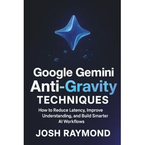RAYMOND, JOSH GOOGLE GEMINI ANTI-GRAVITY TECHNIQUES: How to Reduce Latency, Improve Understanding, and Build Smarter AI Workflows (The Anti-Gravity AI Series) RAYMOND, JOSH GOOGLE GEMINI ANTI-GRAVITY TECHNIQUES: How to Reduce Latency, Improve Understanding, and Build Smarter AI Workflows (The Anti-Gravity AI Series)