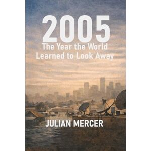 Mercer, Julian 2005: The Year the World Learned to Look Away: When Everything Was Visible — and Nothing Was Resolved: 6 (The Years We Didn’t Realize Mattered) Mercer, Julian 2005: The Year the World Learned to Look Away: When Everything Was Visible — and Nothing Was Resolved: 6 (The Years We Didn’t Realize Mattered)
