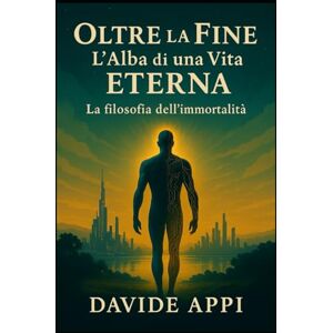 Appi, Davide OLTRE La Fine. L’ALBA di una VITA ETERNA: La Filosofia dell'IMMORTALITA' Appi, Davide OLTRE La Fine. L’ALBA di una VITA ETERNA: La Filosofia dell'IMMORTALITA'