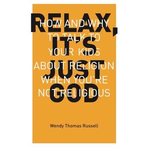 Russell, Wendy Thomas Relax, It's Just God: How and Why to Talk to Your Kids About Religion When You're Not Religious Russell, Wendy Thomas Relax, It's Just God: How and Why to Talk to Your Kids About Religion When You're Not Religious