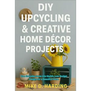 HARDING, MR MIKE D. DIY UPCYCLING & CREATIVE HOME DÉCOR PROJECTS: Turn Everyday Items Into Stylish, Low-Budget Designs for a Beautiful Home HARDING, MR MIKE D. DIY UPCYCLING & CREATIVE HOME DÉCOR PROJECTS: Turn Everyday Items Into Stylish, Low-Budget Designs for a Beautiful Home