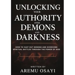 Osayi, Aremu Unlocking Your Authority Over Demons and Darkness: How to Cast Out Demons and Overcome Spiritual Battles Through the Power of God Osayi, Aremu Unlocking Your Authority Over Demons and Darkness: How to Cast Out Demons and Overcome Spiritual Battles Through the Power of God