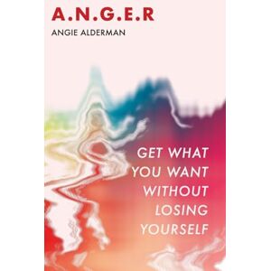 Alderman, Angie A.N.G.E.R.: Get What You Want Without Losing Yourself Alderman, Angie A.N.G.E.R.: Get What You Want Without Losing Yourself