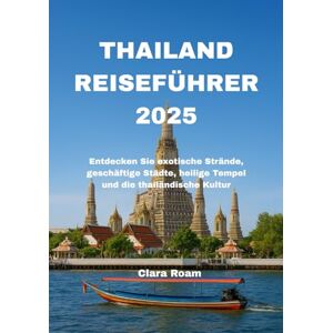 Roam, Clara THAILAND REISEFÜHRER 2025: Entdecken Sie exotische Strände, geschäftige Städte, heilige Tempel und die thailändische Kultur Roam, Clara THAILAND REISEFÜHRER 2025: Entdecken Sie exotische Strände, geschäftige Städte, heilige Tempel und die thailändische Kultur