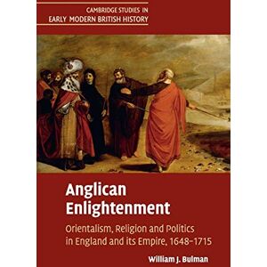 Bulman, William J Anglican Enlightenment: Orientalism, Religion and Politics in England and its Empire, 1648–1715 (Cambridge Studies in Early Modern British History) Bulman, William J Anglican Enlightenment: Orientalism, Religion and Politics in England and its Empire, 1648–1715 (Cambridge Studies in Early Modern British History)