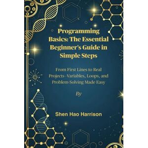 Harrison, Shen Hao Programming Basics: The Essential Beginner’s Guide in Simple Steps: From First Lines to Real Projects—Variables, Loops, and Problem-Solving Made Easy Harrison, Shen Hao Programming Basics: The Essential Beginner’s Guide in Simple Steps: From First Lines to Real Projects—Variables, Loops, and Problem-Solving Made Easy