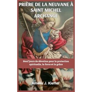 Kieffer, Amelia J. PRIÈRE DE LA NEUVANE À SAINT MICHEL ARCHANGE: Neuf jours de dévotion pour la protection spirituelle, la force et la grâce Kieffer, Amelia J. PRIÈRE DE LA NEUVANE À SAINT MICHEL ARCHANGE: Neuf jours de dévotion pour la protection spirituelle, la force et la grâce