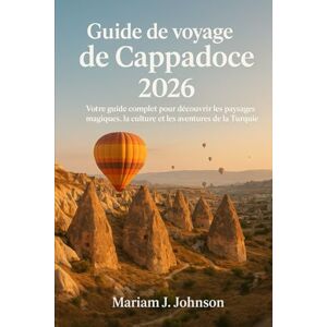 Johnson, Mariam J Guide de voyage de Cappadoce 2026: Votre guide complet pour découvrir les paysages magiques, la culture et les aventures de la Turquie Johnson, Mariam J Guide de voyage de Cappadoce 2026: Votre guide complet pour découvrir les paysages magiques, la culture et les aventures de la Turquie