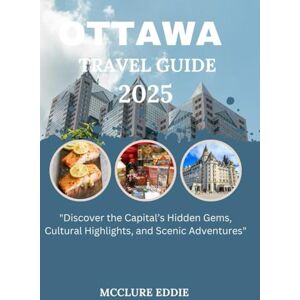 EDDIE, MCCLURE OTTAWA TRAVEL GUIDE 2025: "Discover the Capital’s Hidden Gems, Cultural Highlights, and Scenic Adventures EDDIE, MCCLURE OTTAWA TRAVEL GUIDE 2025: "Discover the Capital’s Hidden Gems, Cultural Highlights, and Scenic Adventures
