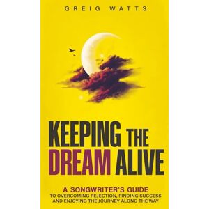 Watts, Greig Keeping the Dream Alive: A Songwriter's Guide to Overcoming Rejection, Finding Success and Enjoying the Journey Along the Way Watts, Greig Keeping the Dream Alive: A Songwriter's Guide to Overcoming Rejection, Finding Success and Enjoying the Journey Along the Way