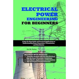 Fischer, Karl M. Electrical Power Engineering for Beginners: A Step-by-Step Guide and Practical Applications to Understanding Power Generation, Transmission, and Distribution Fischer, Karl M. Electrical Power Engineering for Beginners: A Step-by-Step Guide and Practical Applications to Understanding Power Generation, Transmission, and Distribution