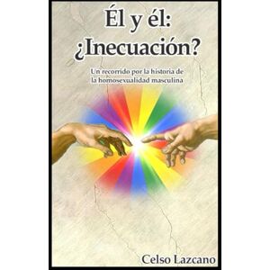 Lazcano, Celso Él y él: ¿Inecuación?: Un recorrido por la historia de la homosexualidad masculina. Lazcano, Celso Él y él: ¿Inecuación?: Un recorrido por la historia de la homosexualidad masculina.