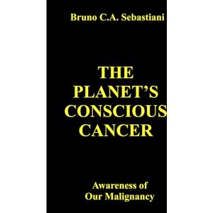 Sebastiani, Bruno C. A. THE PLANET'S CONSCIOUS CANCER: Awareness of Our Malignancy: 2 (The Planet’s Cancer) Sebastiani, Bruno C. A. THE PLANET'S CONSCIOUS CANCER: Awareness of Our Malignancy: 2 (The Planet’s Cancer)