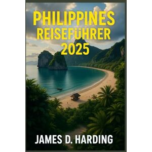 HARDING, JAMES D. PHILIPPINEN REISEFÜHRER 2025: Der unverzichtbare Leitfaden zur Erkundung der Inseln, der Kultur und der versteckten Schätze der Philippinen HARDING, JAMES D. PHILIPPINEN REISEFÜHRER 2025: Der unverzichtbare Leitfaden zur Erkundung der Inseln, der Kultur und der versteckten Schätze der Philippinen