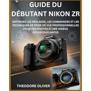 OLIVER, THEODORE GUIDE DU DÉBUTANT NIKON ZR: Maîtrisez Les Réglages, Les Commandes Et Les Techniques De Prise De Vue Professionnelles Pour Des Photos Et Des Vidéos Époustouflantes OLIVER, THEODORE GUIDE DU DÉBUTANT NIKON ZR: Maîtrisez Les Réglages, Les Commandes Et Les Techniques De Prise De Vue Professionnelles Pour Des Photos Et Des Vidéos Époustouflantes