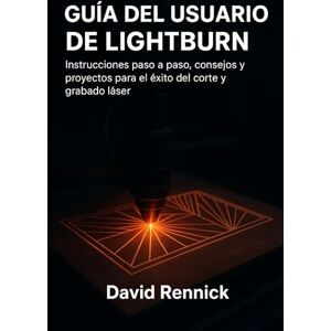 Rennick, David GUÍA DEL USUARIO DE LIGHTBURN: Instrucciones paso a paso, consejos y proyectos para el éxito del corte y grabado láser Rennick, David GUÍA DEL USUARIO DE LIGHTBURN: Instrucciones paso a paso, consejos y proyectos para el éxito del corte y grabado láser
