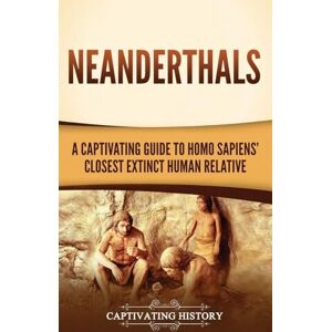 History, Captivating Neanderthals: A Captivating Guide to Homo Sapiens' Closest Extinct Human Relative History, Captivating Neanderthals: A Captivating Guide to Homo Sapiens' Closest Extinct Human Relative