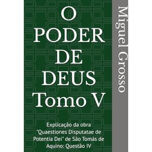 Grosso, Miguel O PODER DE DEUS Tomo V: Explicação da obra "Quaestiones Disputatae de Potentia Dei" de São Tomás de Aquino: Questão IV (A Sabedoria Tomista: Reflexões sobre o Poder de Deus) Grosso, Miguel O PODER DE DEUS Tomo V: Explicação da obra "Quaestiones Disputatae de Potentia Dei" de São Tomás de Aquino: Questão IV (A Sabedoria Tomista: Reflexões sobre o Poder de Deus)