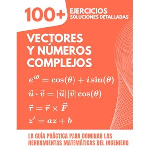 Mabilar, Alex Vectores y Números Complejos: Más de 100 Ejercicios con Soluciones Detalladas: La Guía Práctica para Dominar las Herramientas Matemáticas del Ingeniero Mabilar, Alex Vectores y Números Complejos: Más de 100 Ejercicios con Soluciones Detalladas: La Guía Práctica para Dominar las Herramientas Matemáticas del Ingeniero