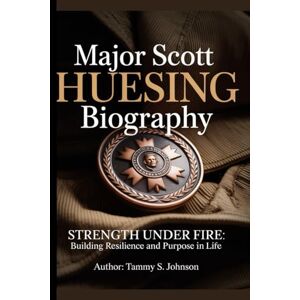 Johnson, Tammy S. Major Scott Huesing biography: Strength Under Fire: Building Resilience and Purpose in Life Johnson, Tammy S. Major Scott Huesing biography: Strength Under Fire: Building Resilience and Purpose in Life