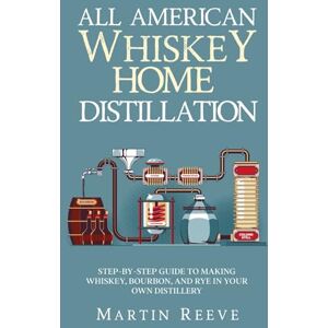 Reeve, Martin All American Whiskey Home Distillation: Step-by-Step Guide to Making Whiskey, Bourbon, and Rye in Your Own Distillery Reeve, Martin All American Whiskey Home Distillation: Step-by-Step Guide to Making Whiskey, Bourbon, and Rye in Your Own Distillery
