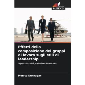 Dunnagan, Monica Effetti della composizione dei gruppi di lavoro sugli stili di leadership: Organizzazioni di produzione aeronautica Dunnagan, Monica Effetti della composizione dei gruppi di lavoro sugli stili di leadership: Organizzazioni di produzione aeronautica