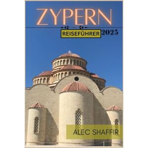 Shaffir, Alec ZYPERN REISEFÜHRER 2025: Entdecken Sie die Insel der Sonne, des Meeres und der antiken Wunder Shaffir, Alec ZYPERN REISEFÜHRER 2025: Entdecken Sie die Insel der Sonne, des Meeres und der antiken Wunder