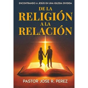Perez, Jose R. De la Religión a la Relación: Encontrando a Jesús en una Iglesia Dividida Perez, Jose R. De la Religión a la Relación: Encontrando a Jesús en una Iglesia Dividida