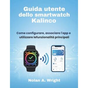 Wright, Nolan A. Guida utente dello smartwatch Kalinco: Come configurare, associare l'app e utilizzare le funzionalità principali Wright, Nolan A. Guida utente dello smartwatch Kalinco: Come configurare, associare l'app e utilizzare le funzionalità principali