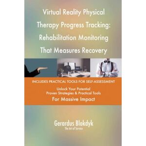 Gerardus Blokdyk - The Art of Service Virtual Reality Physical Therapy Progress Tracking: Rehabilitation Monitoring That Measures Recovery Improvement Gerardus Blokdyk - The Art of Service Virtual Reality Physical Therapy Progress Tracking: Rehabilitation Monitoring That Measures Recovery Improvement