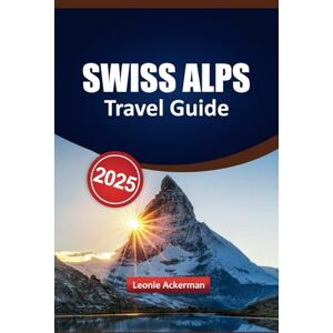 Ackerman, Leonie SWISS ALPS TRAVEL GUIDE 2025: Discover Charming Towns, Scenic Journeys, Outdoor Adventures, and Authentic Local Experiences for Your Next Unforgettable Trip Ackerman, Leonie SWISS ALPS TRAVEL GUIDE 2025: Discover Charming Towns, Scenic Journeys, Outdoor Adventures, and Authentic Local Experiences for Your Next Unforgettable Trip