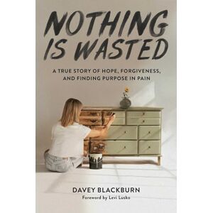 Blackburn, Davey Nothing Is Wasted: A True Story of Hope, Forgiveness, and Finding Purpose in Pain Blackburn, Davey Nothing Is Wasted: A True Story of Hope, Forgiveness, and Finding Purpose in Pain