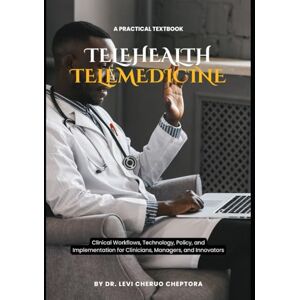 Cheptora, Dr. Levi Cheruo Telehealth & Telemedicine: A Practical Textbook for Delivering Healthcare Online: Clinical Workflows, Technology, Policy, and Implementation for Clinicians, Managers, and Innovators Cheptora, Dr. Levi Cheruo Telehealth & Telemedicine: A Practical Textbook for Delivering Healthcare Online: Clinical Workflows, Technology, Policy, and Implementation for Clinicians, Managers, and Innovators