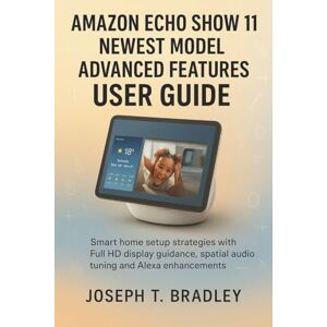 Bradley, Joseph T. Amazon Echo Show 11 Newest Model Advanced Features User Guide: Smart home setup strategies with Full HD display guidance, spatial audio tuning and Alexa enhancements Bradley, Joseph T. Amazon Echo Show 11 Newest Model Advanced Features User Guide: Smart home setup strategies with Full HD display guidance, spatial audio tuning and Alexa enhancements