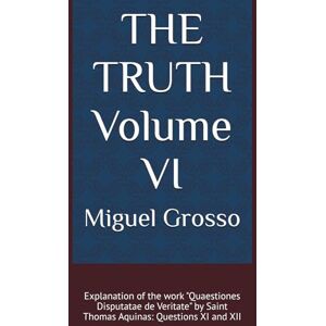 Grosso, Miguel THE TRUTH Volume VI: Explanation of the work "Quaestiones Disputatae de Veritate" by Saint Thomas Aquinas: Questions XI and XII (Thomistic Wisdom: Reflections on Truth) Grosso, Miguel THE TRUTH Volume VI: Explanation of the work "Quaestiones Disputatae de Veritate" by Saint Thomas Aquinas: Questions XI and XII (Thomistic Wisdom: Reflections on Truth)
