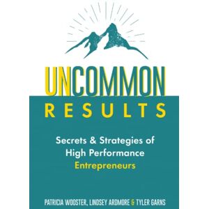 Wooster, Patricia Uncommon Results: Secrets & Strategies of High Performance Entrepreneurs Wooster, Patricia Uncommon Results: Secrets & Strategies of High Performance Entrepreneurs