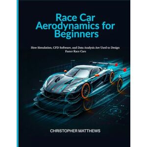 MATTHEWS, CHRISTOPHER Race Car Aerodynamics for Beginners: How Simulation, CFD Software, and Data Analysis Are Used to Design Faster Race Cars MATTHEWS, CHRISTOPHER Race Car Aerodynamics for Beginners: How Simulation, CFD Software, and Data Analysis Are Used to Design Faster Race Cars