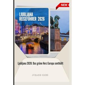 Greg, Johann LJUBLJANA REISEFÜHRER 2026: Ljubljana 2026: Das grüne Herz Europasenthüllt. Greg, Johann LJUBLJANA REISEFÜHRER 2026: Ljubljana 2026: Das grüne Herz Europasenthüllt.