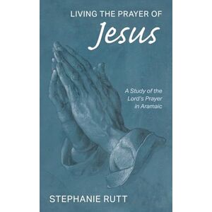 Rutt, Stephanie Living the Prayer of Jesus: A Study of the Lord's Prayer in Aramaic Rutt, Stephanie Living the Prayer of Jesus: A Study of the Lord's Prayer in Aramaic