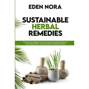 Nora, Eden Sustainable Herbal Remedies: Cultivating Wellness at Home with 55 Healing Herbs to Grow and Utilize A DIY Guide to Medicinal Herbs (Cookbooks, Health & Wellness, Medicinal Plants and Herb's Books) Nora, Eden Sustainable Herbal Remedies: Cultivating Wellness at Home with 55 Healing Herbs to Grow and Utilize A DIY Guide to Medicinal Herbs (Cookbooks, Health & Wellness, Medicinal Plants and Herb's Books)
