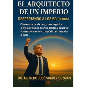 Suarez Guzmán, Dr. Alfredo José EL ARQUITECTO DE UN IMPERIO: Cómo empezar de cero, crear negocios digitales y físicos, salir de deudas y construir riqueza duradera con propósito, a cualquier edad Suarez Guzmán, Dr. Alfredo José EL ARQUITECTO DE UN IMPERIO: Cómo empezar de cero, crear negocios digitales y físicos, salir de deudas y construir riqueza duradera con propósito, a cualquier edad