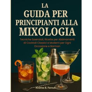 FAROUK, ANDREA B LA GUIDA PER PRINCIPIANTI ALLA MIXOLOGIA: Tecniche Essenziali, Ricette per Abbinamenti di Cocktail Classici e Moderni per Ogni Occasione e Barman FAROUK, ANDREA B LA GUIDA PER PRINCIPIANTI ALLA MIXOLOGIA: Tecniche Essenziali, Ricette per Abbinamenti di Cocktail Classici e Moderni per Ogni Occasione e Barman