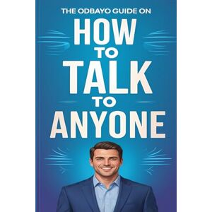Publishing, Odbayo The Odbayo Guide On How To Talk To Anyone: Practical Tools for Better Communication and Small Talk Mastery (Odbayo Guides) Publishing, Odbayo The Odbayo Guide On How To Talk To Anyone: Practical Tools for Better Communication and Small Talk Mastery (Odbayo Guides)