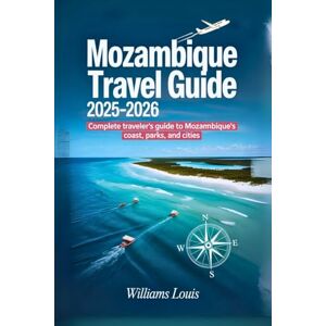Louis, Williams Mozambique Travel Guide 2025–2026: Complete Traveler’s Guide to Mozambique’s Coast, Parks, and Cities Louis, Williams Mozambique Travel Guide 2025–2026: Complete Traveler’s Guide to Mozambique’s Coast, Parks, and Cities